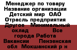 Менеджер по товару › Название организации ­ Детский мир, ОАО › Отрасль предприятия ­ Другое › Минимальный оклад ­ 30 000 - Все города Работа » Вакансии   . Пензенская обл.,Мокшанский р-н